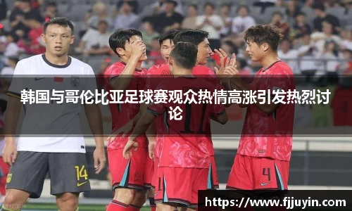 韩国与哥伦比亚足球赛观众热情高涨引发热烈讨论